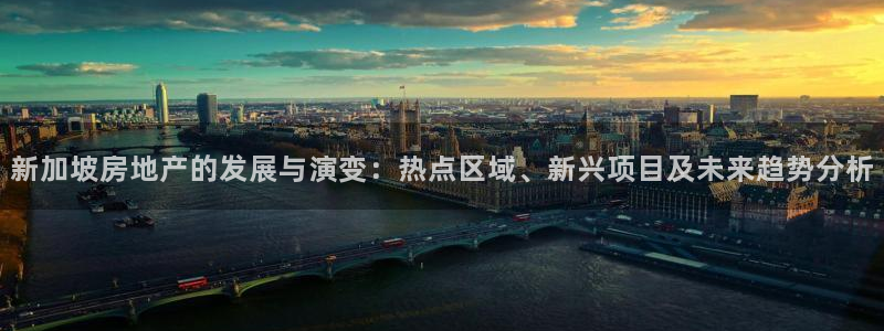 和记h8官网：新加坡房地产的发展与演变：热点区域、新兴项目及