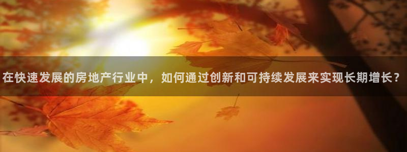 和记h88官网：在快速发展的房地产行业中，如何通过创新和可持