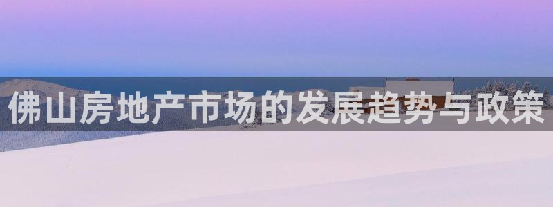 香港3和记官网：佛山房地产市场的发展趋势与政策