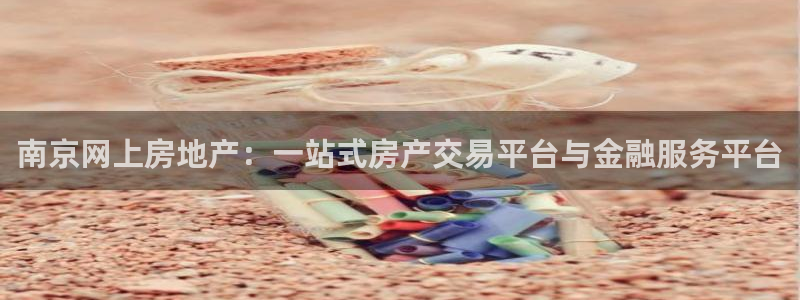 和记官网登录：南京网上房地产：一站式房产交易平台与金融服务平