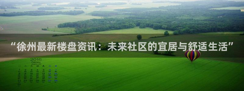 香港长江和记官网：“徐州最新楼盘资讯：未来社区的宜居与舒适生