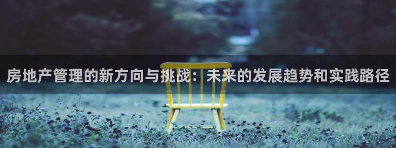 长江和记有限公司官网：房地产管理的新方向与挑战：未来的发展趋