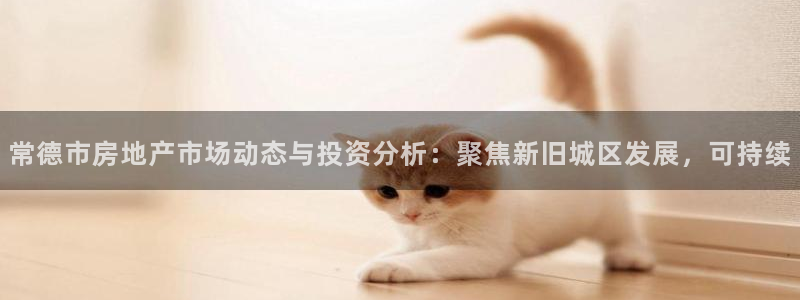香港和记3台官网：常德市房地产市场动态与投资分析：聚焦新旧城