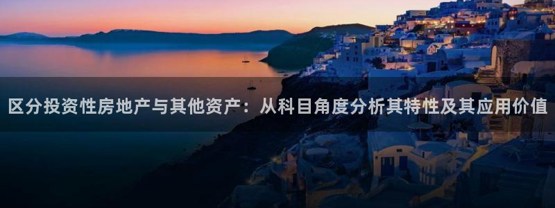 和记电信官网：区分投资性房地产与其他资产：从科目角度分析其特