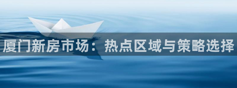和记娱乐场所官网：厦门新房市场：热点区域与策略选择