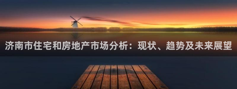 和记官网平台：济南市住宅和房地产市场分析：现状、趋势及未来展