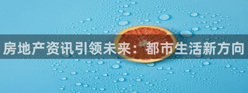 和记怡情视频官网：房地产资讯引领未来：都市生活新方向