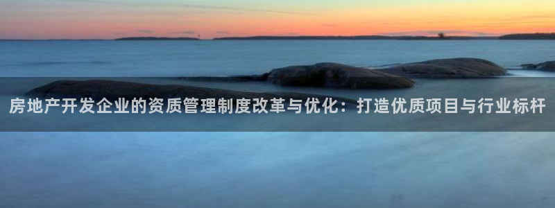 和记黄埔官网教育：房地产开发企业的资质管理制度改革与优化：打