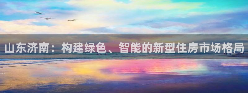 香港和记电讯官网：山东济南：构建绿色、智能的新型住房市场格局