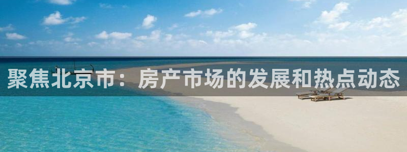 成都和记黄埔地产官网：聚焦北京市：房产市场的发展和热点动态