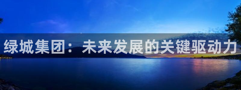 和记唯一官网：绿城集团：未来发展的关键驱动力