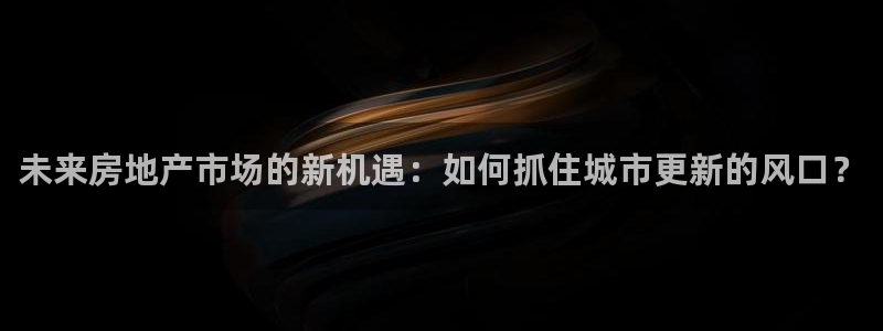 和记h188怡情官网：未来房地产市场的新机遇：如何抓住城市更