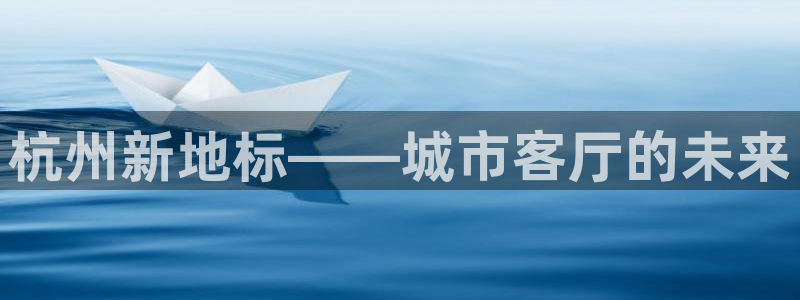 和记国际官网首页：杭州新地标——城市客厅的未来