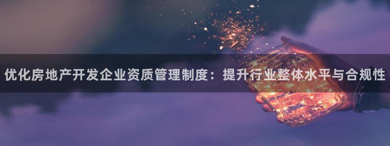 和记娱真心推荐h88285官网：优化房地产开发企业资质管理制