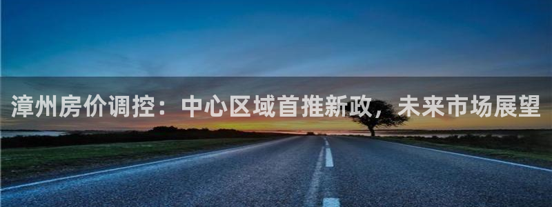 香港和记电信官网：漳州房价调控：中心区域首推新政，未来市场展