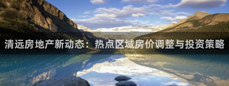 和记官网手机版：清远房地产新动态：热点区域房价调整与投资策略