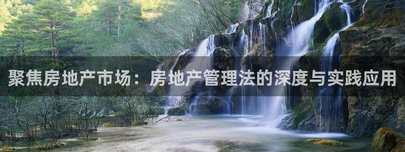 和记娱的确好h88285官网：聚焦房地产市场：房地产管理法的