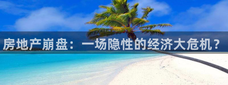 和记官网平台入口：房地产崩盘：一场隐性的经济大危机？