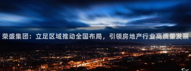 和记奥普泰 官网：荣盛集团：立足区域推动全国布局，引领房地产