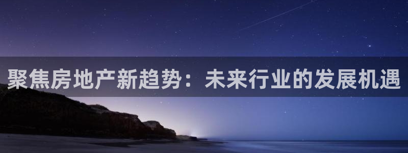 和记h88官网登陆：聚焦房地产新趋势：未来行业的发展机遇
