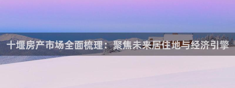和记游戏官网：十堰房产市场全面梳理：聚焦未来居住地与经济引擎