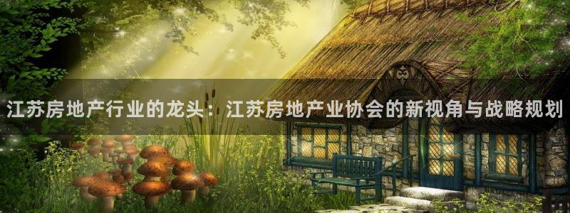 和记hgc官网：江苏房地产行业的龙头：江苏房地产业协会的新视