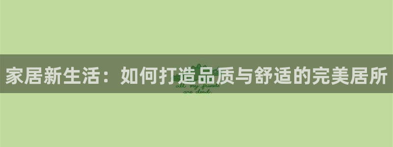 和记娱技精h88285官网：家居新生活：如何打造品质与舒适的
