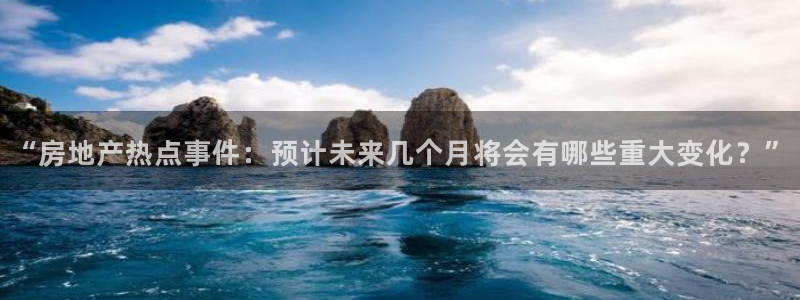 和记娱乐怡情博娱官网：“房地产热点事件：预计未来几个月将会有