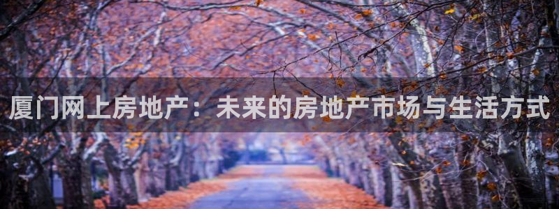 和记娱乐怡情博娱官网：厦门网上房地产：未来的房地产市场与生活