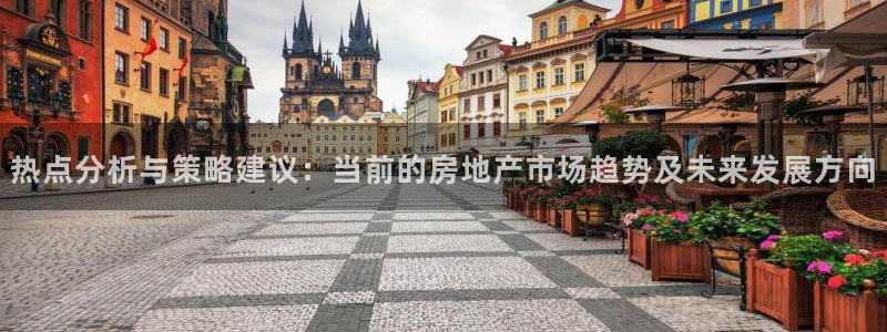 和记官网ap：热点分析与策略建议：当前的房地产市场趋势及未来