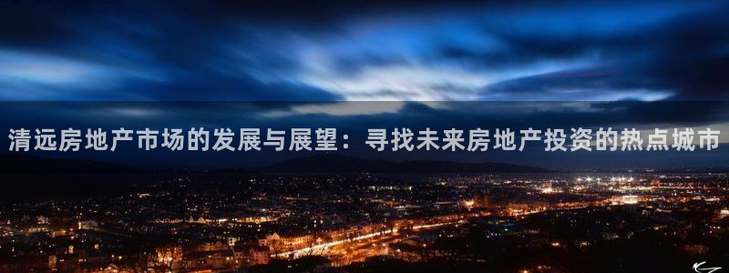 和记增值官网：清远房地产市场的发展与展望：寻找未来房地产投资