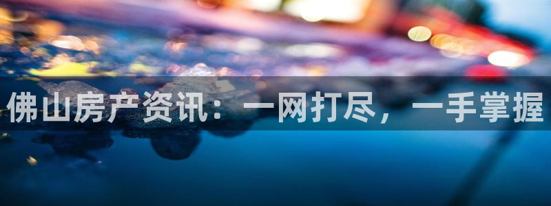 官网和记通讯：佛山房产资讯：一网打尽，一手掌握