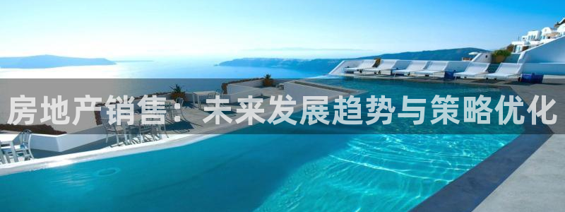 和记官网官网入口：房地产销售：未来发展趋势与策略优化
