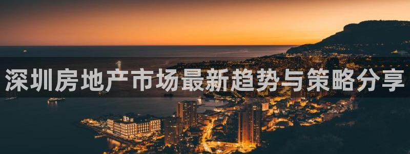 香港和记3官网：深圳房地产市场最新趋势与策略分享