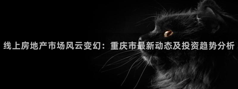 和记黄埔 官网：线上房地产市场风云变幻：重庆市最新动态及投资