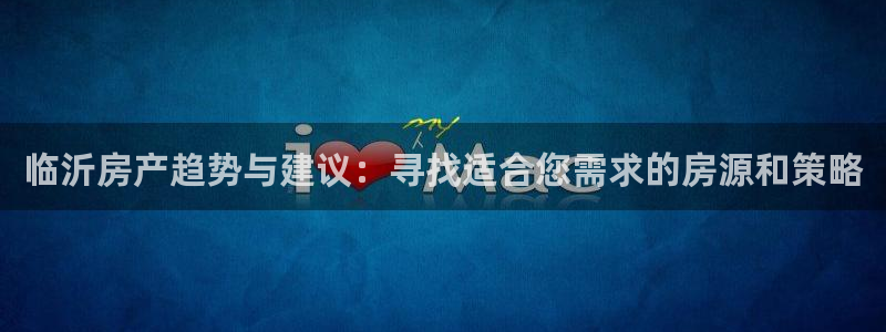 和记怡情官网电话：临沂房产趋势与建议：寻找适合您需求的房源和